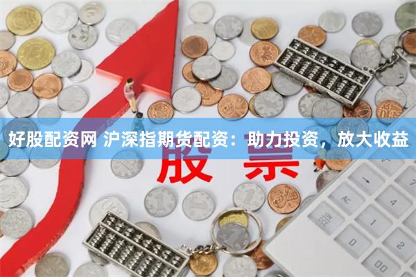 好股配资网 沪深指期货配资：助力投资，放大收益