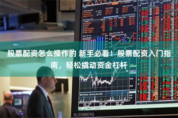 股票配资怎么操作的 新手必看！股票配资入门指南，轻松撬动资金杠杆