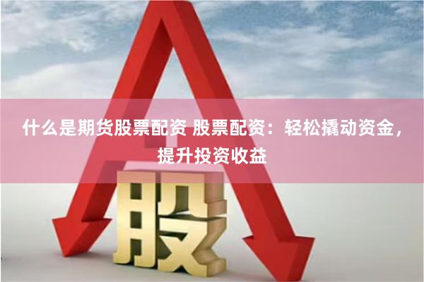 什么是期货股票配资 股票配资：轻松撬动资金，提升投资收益