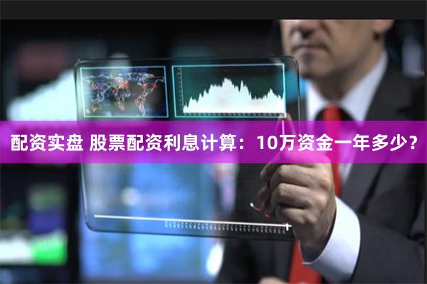 配资实盘 股票配资利息计算：10万资金一年多少？