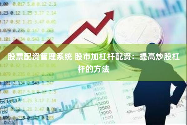 股票配资管理系统 股市加杠杆配资：提高炒股杠杆的方法