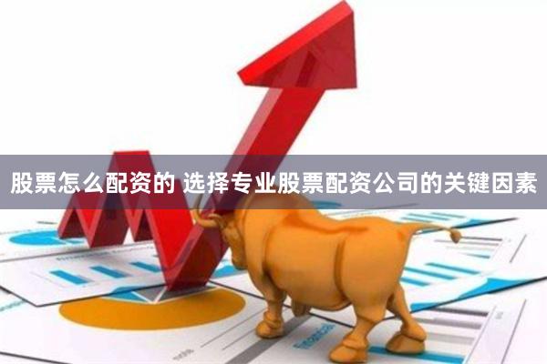 股票怎么配资的 选择专业股票配资公司的关键因素