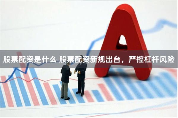 股票配资是什么 股票配资新规出台，严控杠杆风险