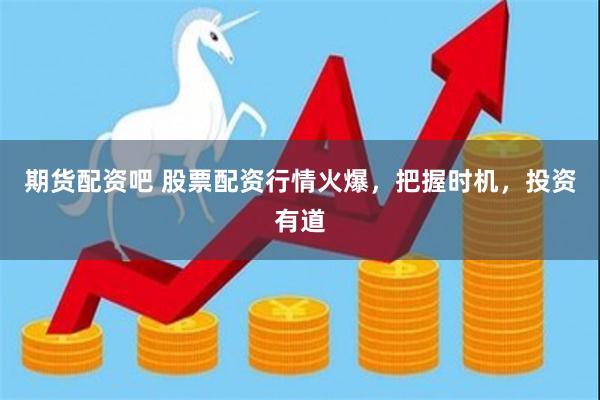 期货配资吧 股票配资行情火爆，把握时机，投资有道