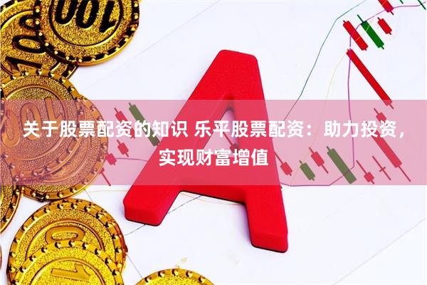 关于股票配资的知识 乐平股票配资：助力投资，实现财富增值