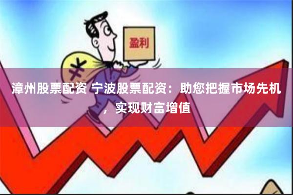 漳州股票配资 宁波股票配资：助您把握市场先机，实现财富增值