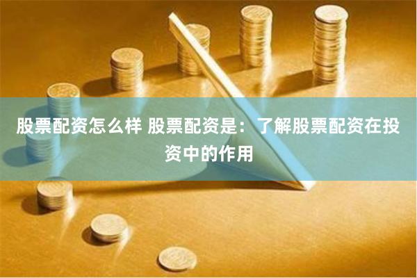 股票配资怎么样 股票配资是：了解股票配资在投资中的作用