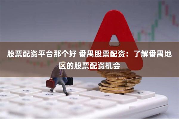 股票配资平台那个好 番禺股票配资：了解番禺地区的股票配资机会