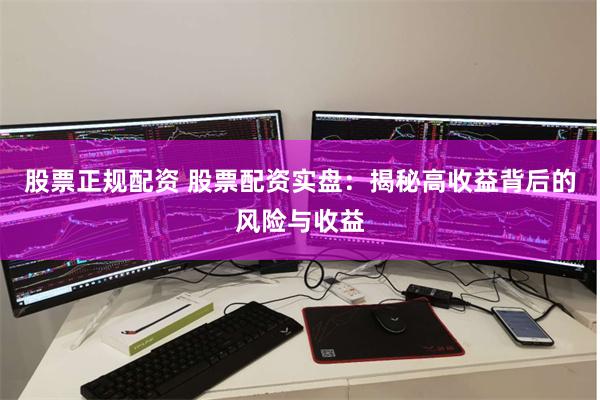 股票正规配资 股票配资实盘：揭秘高收益背后的风险与收益