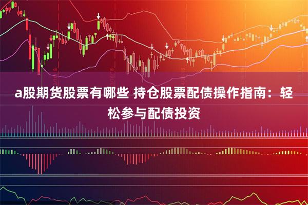 a股期货股票有哪些 持仓股票配债操作指南：轻松参与配债投资