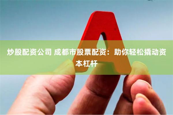 炒股配资公司 成都市股票配资：助你轻松撬动资本杠杆