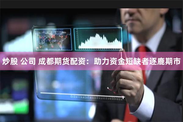 炒股 公司 成都期货配资：助力资金短缺者逐鹿期市
