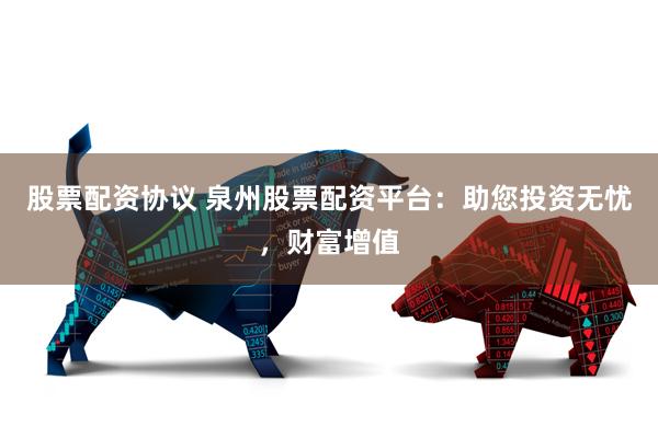 股票配资协议 泉州股票配资平台：助您投资无忧，财富增值