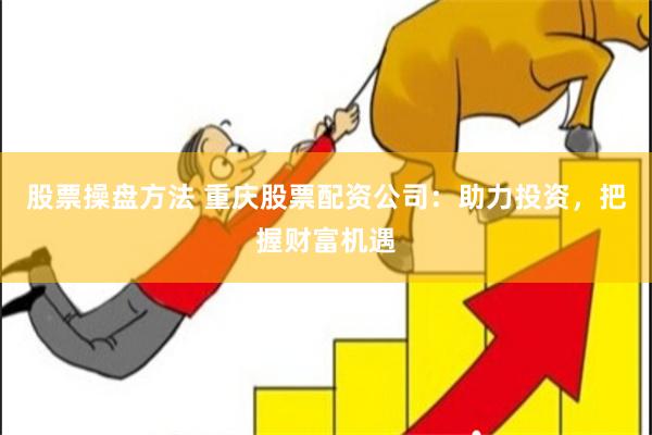 股票操盘方法 重庆股票配资公司：助力投资，把握财富机遇