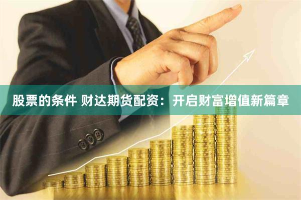 股票的条件 财达期货配资：开启财富增值新篇章