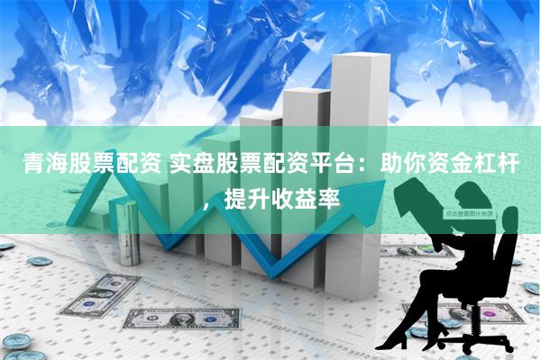 青海股票配资 实盘股票配资平台：助你资金杠杆，提升收益率