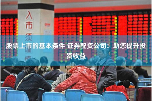 股票上市的基本条件 证券配资公司：助您提升投资收益