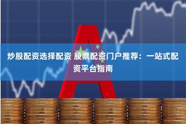 炒股配资选择配资 股票配资门户推荐：一站式配资平台指南