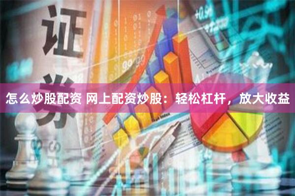 怎么炒股配资 网上配资炒股：轻松杠杆，放大收益
