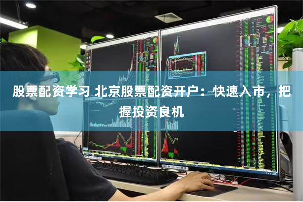 股票配资学习 北京股票配资开户：快速入市，把握投资良机
