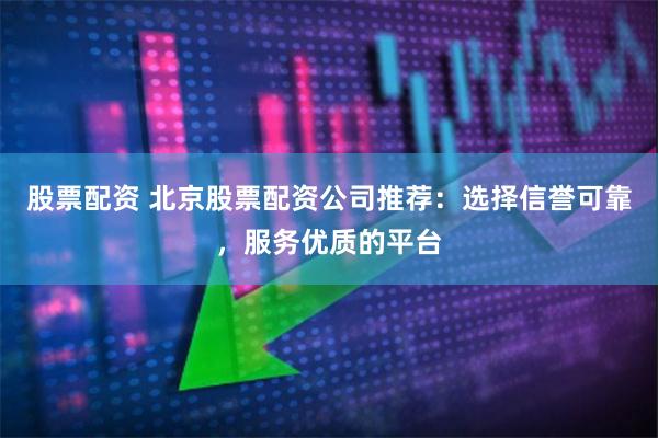 股票配资 北京股票配资公司推荐：选择信誉可靠，服务优质的平台