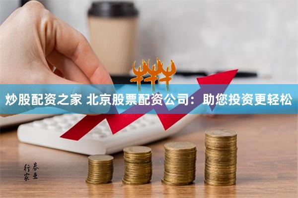 炒股配资之家 北京股票配资公司：助您投资更轻松