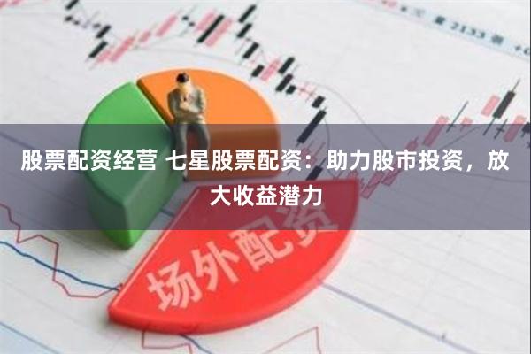股票配资经营 七星股票配资：助力股市投资，放大收益潜力
