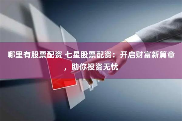 哪里有股票配资 七星股票配资：开启财富新篇章，助你投资无忧