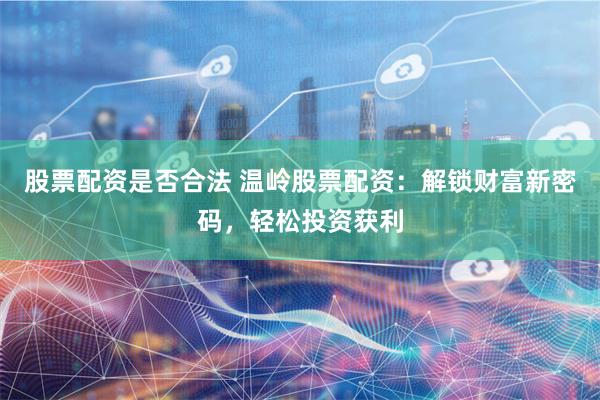 股票配资是否合法 温岭股票配资：解锁财富新密码，轻松投资获利