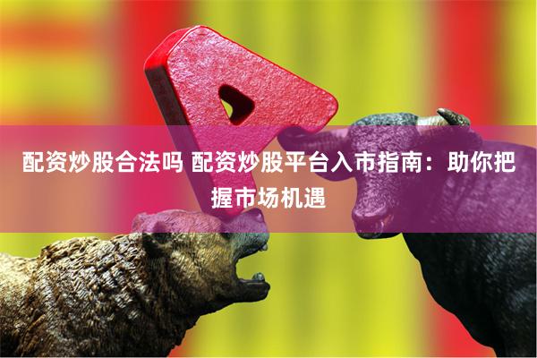 配资炒股合法吗 配资炒股平台入市指南：助你把握市场机遇