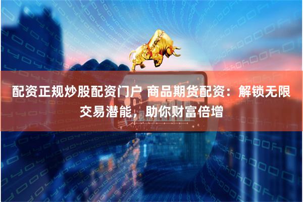 配资正规炒股配资门户 商品期货配资：解锁无限交易潜能，助你财富倍增