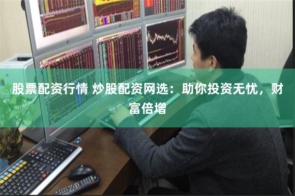 股票配资行情 炒股配资网选：助你投资无忧，财富倍增