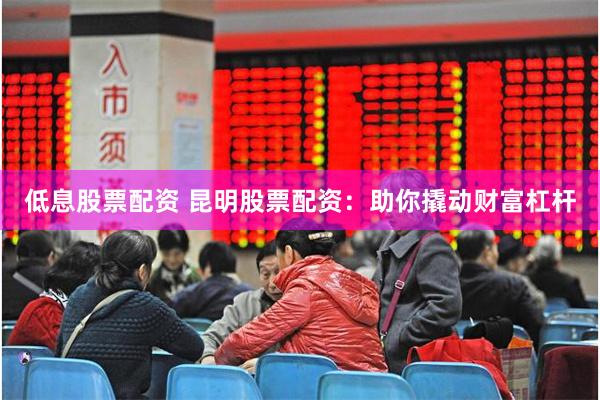 低息股票配资 昆明股票配资：助你撬动财富杠杆