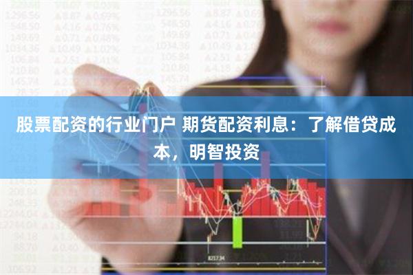 股票配资的行业门户 期货配资利息：了解借贷成本，明智投资