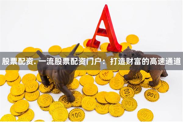股票配资. 一流股票配资门户：打造财富的高速通道