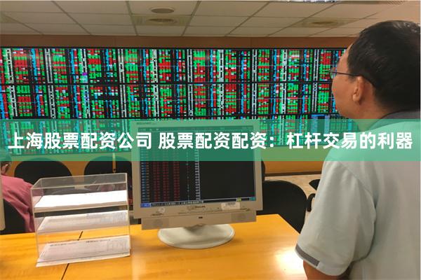上海股票配资公司 股票配资配资：杠杆交易的利器