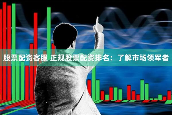 股票配资客服 正规股票配资排名：了解市场领军者