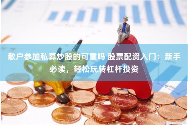 散户参加私募炒股的可靠吗 股票配资入门：新手必读，轻松玩转杠杆投资