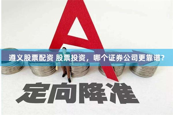 遵义股票配资 股票投资，哪个证券公司更靠谱？