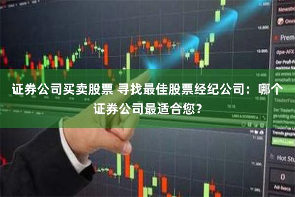 证券公司买卖股票 寻找最佳股票经纪公司：哪个证券公司最适合您？