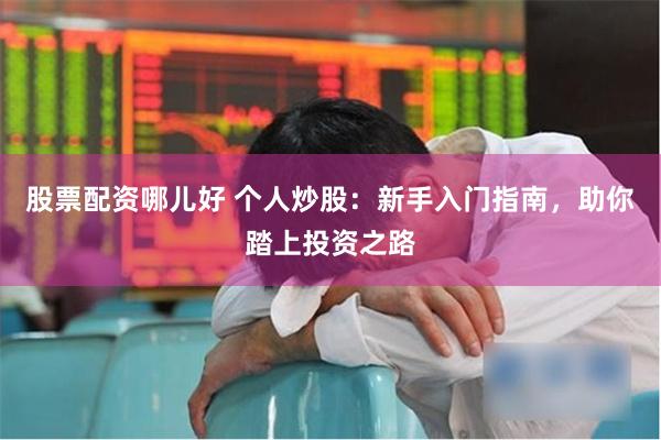 股票配资哪儿好 个人炒股：新手入门指南，助你踏上投资之路