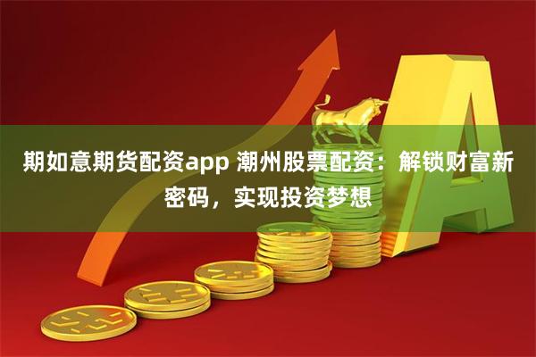 期如意期货配资app 潮州股票配资：解锁财富新密码，实现投资梦想