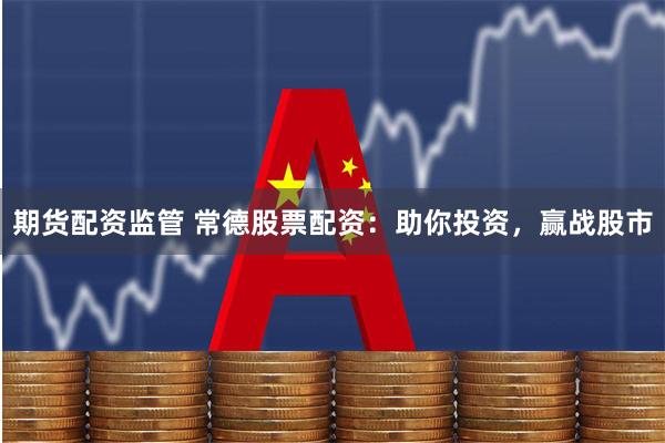 期货配资监管 常德股票配资：助你投资，赢战股市