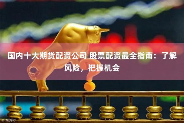 国内十大期货配资公司 股票配资最全指南：了解风险，把握机会