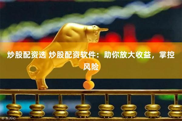 炒股配资选 炒股配资软件：助你放大收益，掌控风险