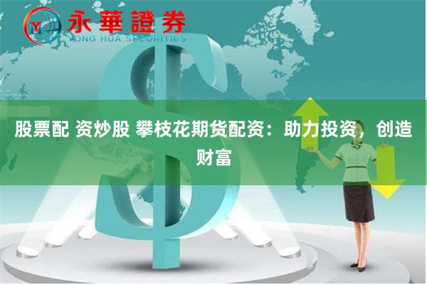 股票配 资炒股 攀枝花期货配资：助力投资，创造财富