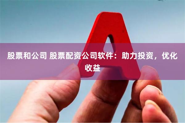 股票和公司 股票配资公司软件：助力投资，优化收益
