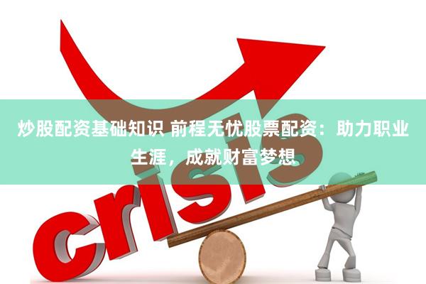 炒股配资基础知识 前程无忧股票配资：助力职业生涯，成就财富梦想