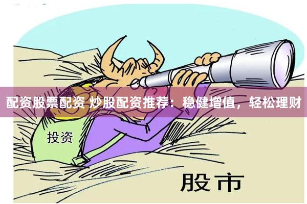 配资股票配资 炒股配资推荐：稳健增值，轻松理财