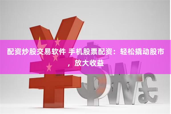 配资炒股交易软件 手机股票配资：轻松撬动股市，放大收益